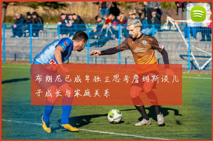 布朗尼已成年独立思考詹姆斯谈儿子成长与家庭关系