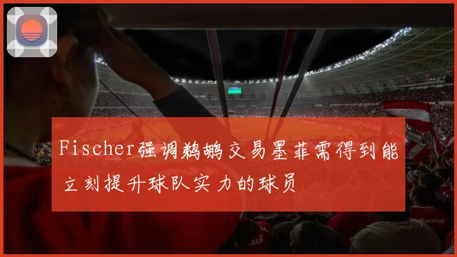 Fischer强调鹈鹕交易墨菲需得到能立刻提升球队实力的球员