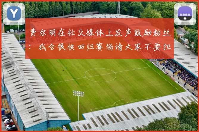 费尔明在社交媒体上发声鼓励粉丝：我会很快回归赛场请大家不要担心