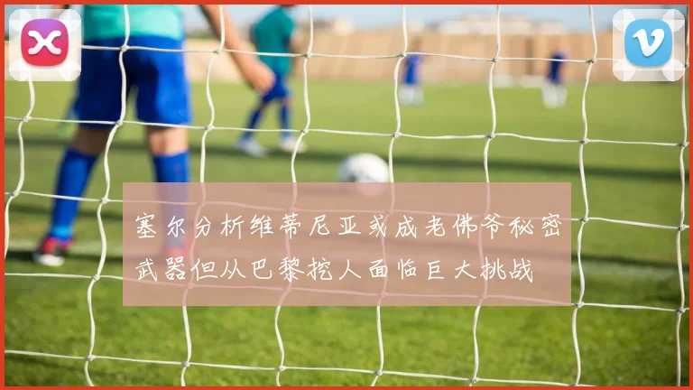 塞尔分析维蒂尼亚或成老佛爷秘密武器但从巴黎挖人面临巨大挑战
