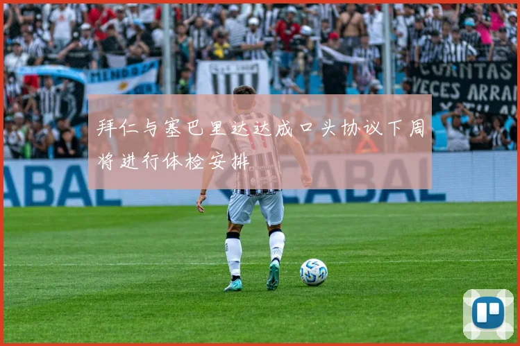 拜仁与塞巴里达达成口头协议下周将进行体检安排