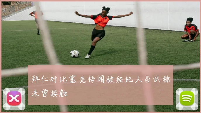 拜仁对比塞克传闻被经纪人否认称未曾接触