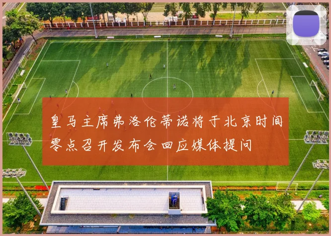 皇马主席弗洛伦蒂诺将于北京时间零点召开发布会回应媒体提问