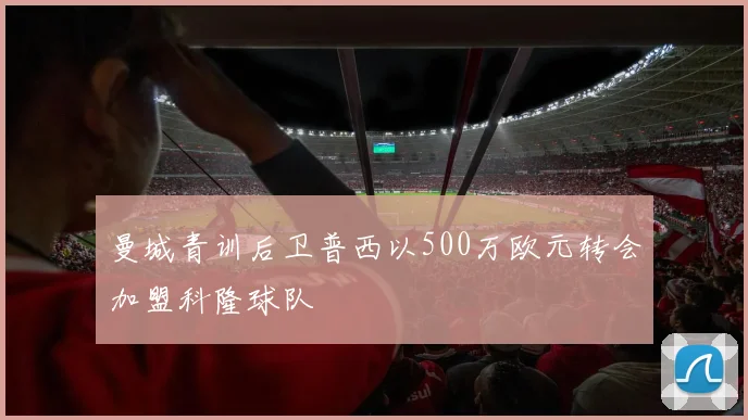 曼城青训后卫普西以500万欧元转会加盟科隆球队