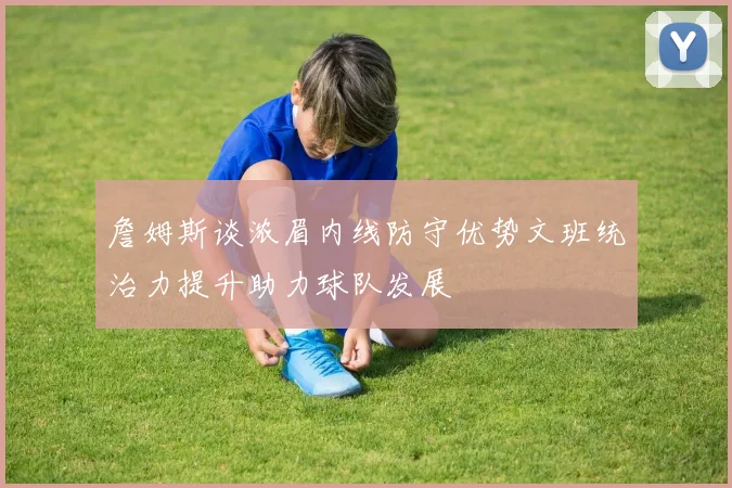 詹姆斯谈浓眉内线防守优势文班统治力提升助力球队发展