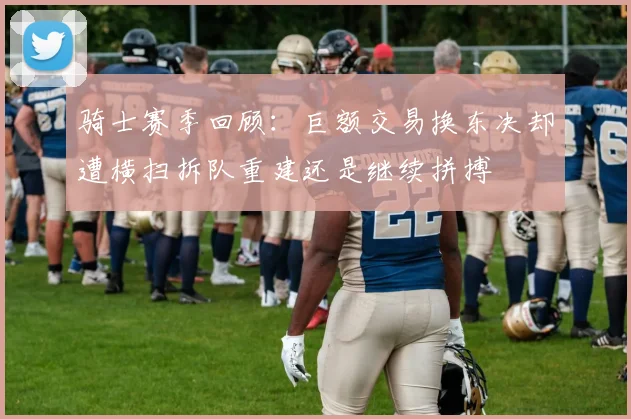 骑士赛季回顾：巨额交易换东决却遭横扫拆队重建还是继续拼搏