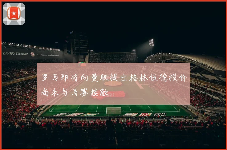 罗马即将向曼联提出格林伍德报价尚未与马赛接触