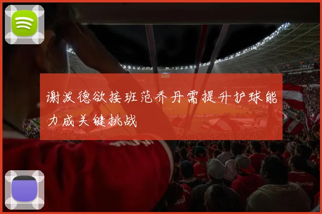 谢泼德欲接班范乔丹需提升护球能力成关键挑战